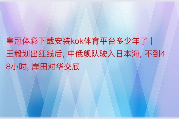 皇冠体彩下载安装kok体育平台多少年了 | 王毅划出红线后， 中俄舰队驶入日本海， 不到48小时， 岸田对华交底