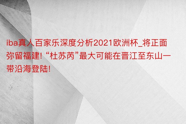 iba真人百家乐深度分析2021欧洲杯_将正面弥留福建! “杜苏芮”最大可能在晋江至东山一带沿海登陆!