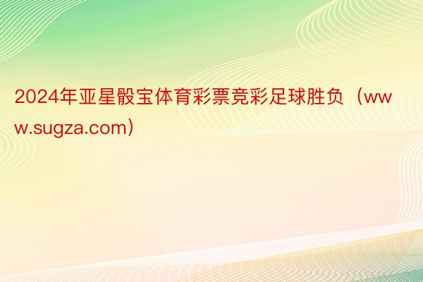 2024年亚星骰宝体育彩票竞彩足球胜负（www.sugza.com）