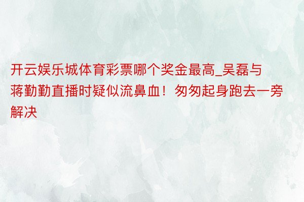 开云娱乐城体育彩票哪个奖金最高_吴磊与蒋勤勤直播时疑似流鼻血！匆匆起身跑去一旁解决