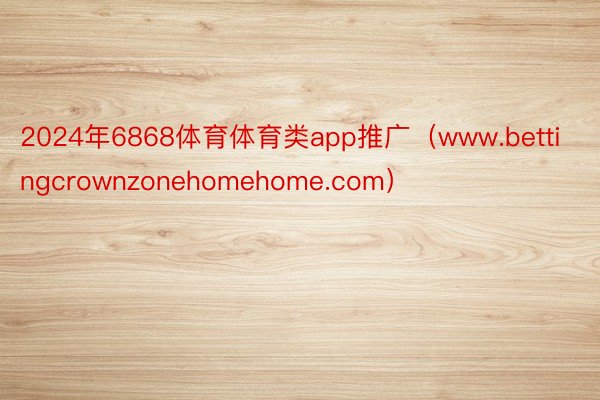 2024年6868体育体育类app推广（www.bettingcrownzonehomehome.com）