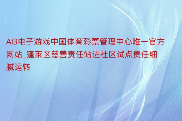 AG电子游戏中国体育彩票管理中心唯一官方网站_蓬莱区慈善责任站进社区试点责任细腻运转