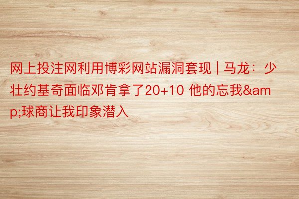 网上投注网利用博彩网站漏洞套现 | 马龙：少壮约基奇面临邓肯拿了20+10 他的忘我&球商让我印象潜入