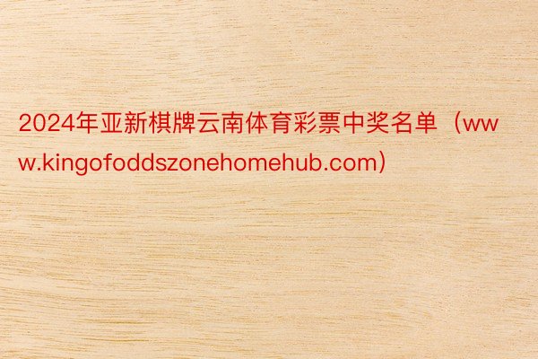 2024年亚新棋牌云南体育彩票中奖名单（www.kingofoddszonehomehub.com）