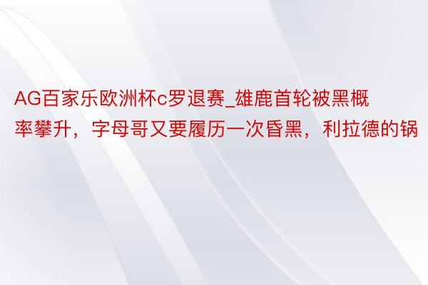 AG百家乐欧洲杯c罗退赛_雄鹿首轮被黑概率攀升，字母哥又要履历一次昏黑，利拉德的锅