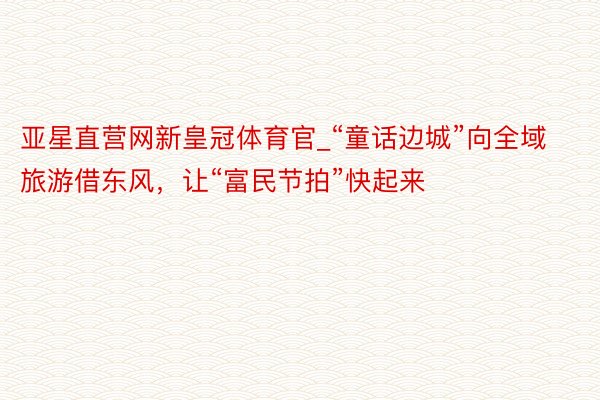 亚星直营网新皇冠体育官_“童话边城”向全域旅游借东风，让“富民节拍”快起来