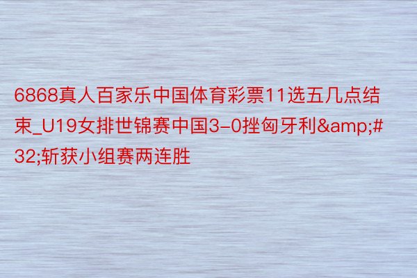 6868真人百家乐中国体育彩票11选五几点结束_U19女排世锦赛中国3-0挫匈牙利&#32;斩获小组赛两连胜