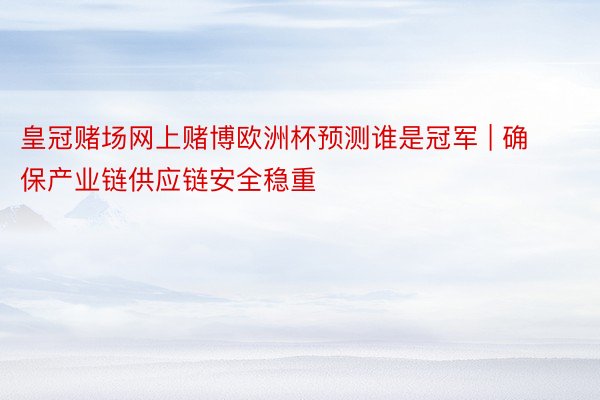 皇冠赌场网上赌博欧洲杯预测谁是冠军 | 确保产业链供应链安全稳重