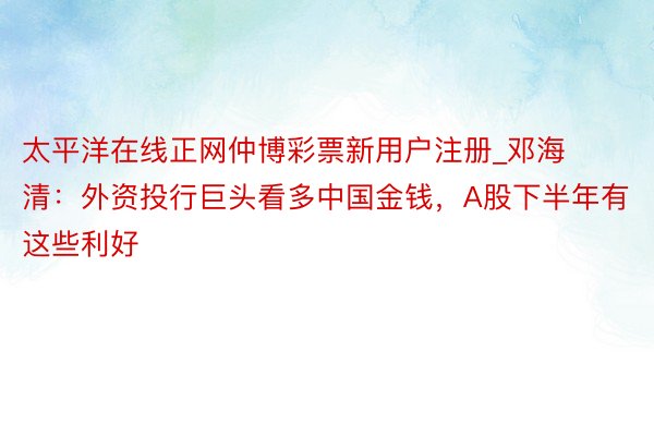 太平洋在线正网仲博彩票新用户注册_邓海清：外资投行巨头看多中国金钱，A股下半年有这些利好