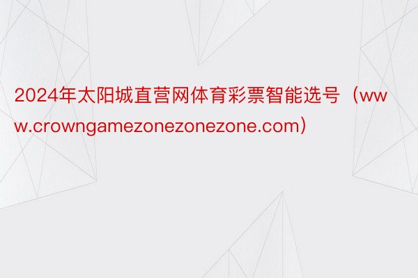 2024年太阳城直营网体育彩票智能选号（www.crowngamezonezonezone.com）