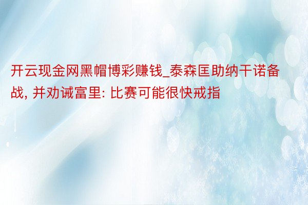 开云现金网黑帽博彩赚钱_泰森匡助纳干诺备战， 并劝诫富里: 比赛可能很快戒指