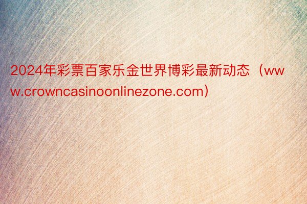 2024年彩票百家乐金世界博彩最新动态（www.crowncasinoonlinezone.com）