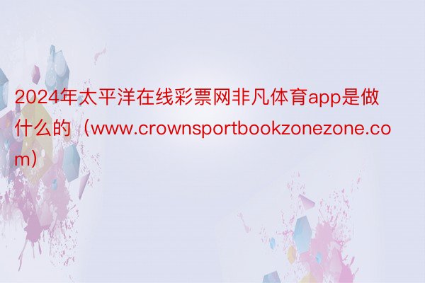 2024年太平洋在线彩票网非凡体育app是做什么的（www.crownsportbookzonezone.com）