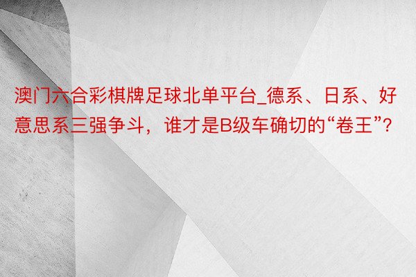 澳门六合彩棋牌足球北单平台_德系、日系、好意思系三强争斗，谁才是B级车确切的“卷王”？