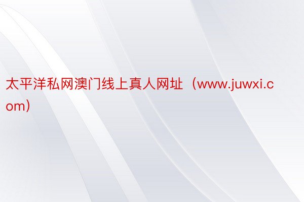 太平洋私网澳门线上真人网址（www.juwxi.com）