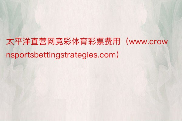 太平洋直营网竞彩体育彩票费用（www.crownsportsbettingstrategies.com）