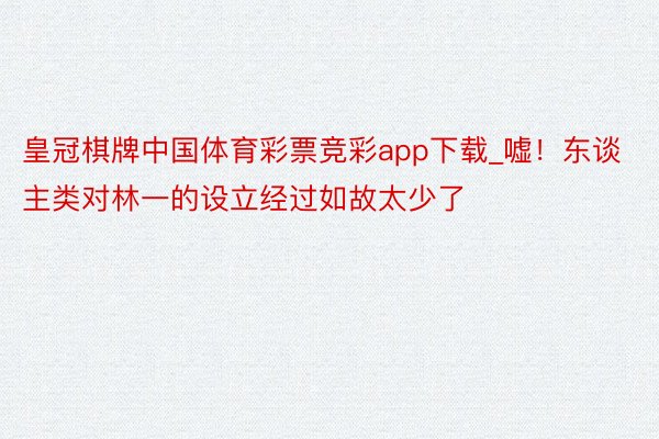 皇冠棋牌中国体育彩票竞彩app下载_嘘！东谈主类对林一的设立经过如故太少了
